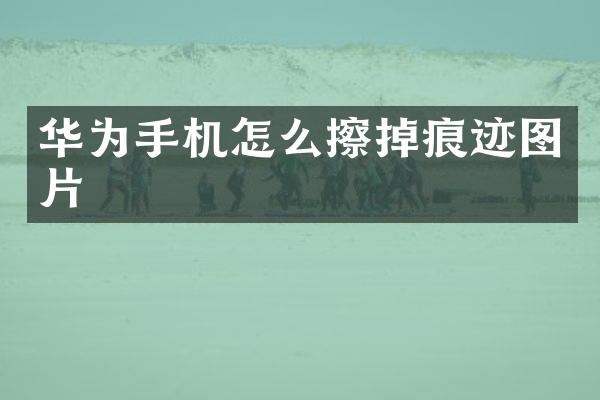 华为手机怎么擦掉痕迹图片