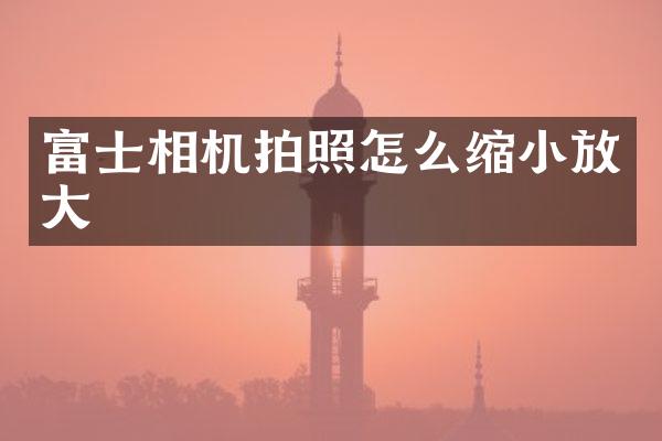 富士相机拍照怎么缩小放大