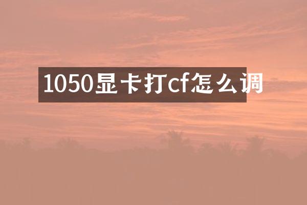 1050显卡打cf怎么调