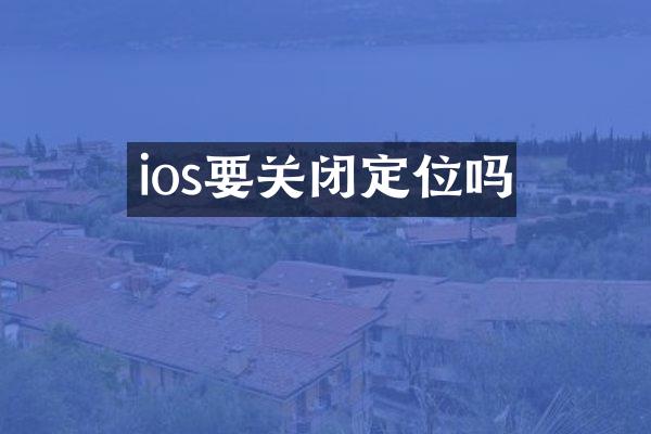ios要关闭定位吗