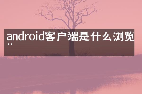 android客户端是什么浏览器