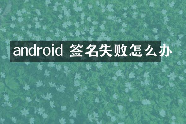 android 签名失败怎么办