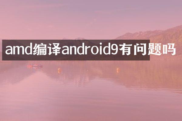 amd编译android9有问题吗