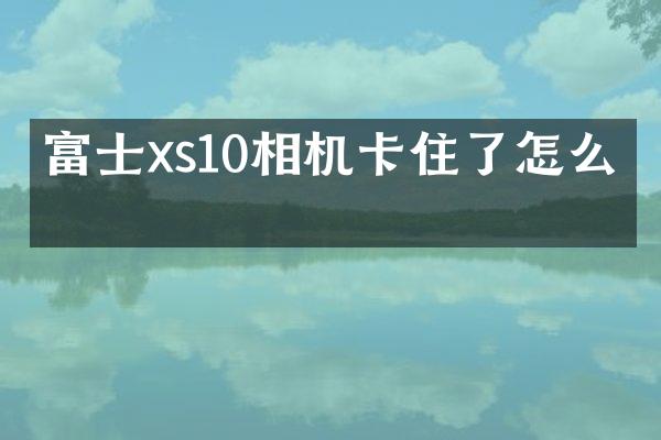 富士xs10相机卡住了怎么办