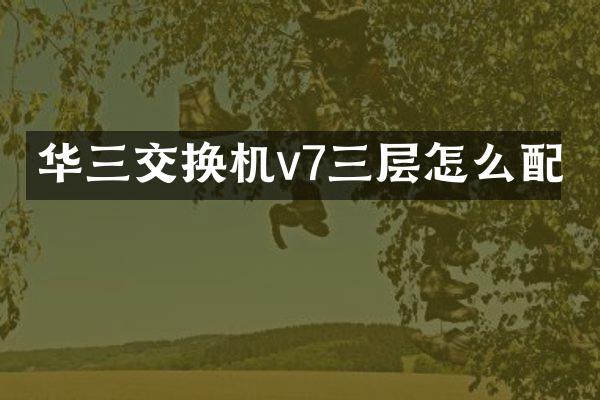 华三交换机v7三层怎么配