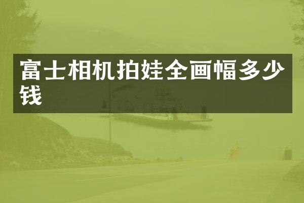 富士相机拍娃全画幅多少钱