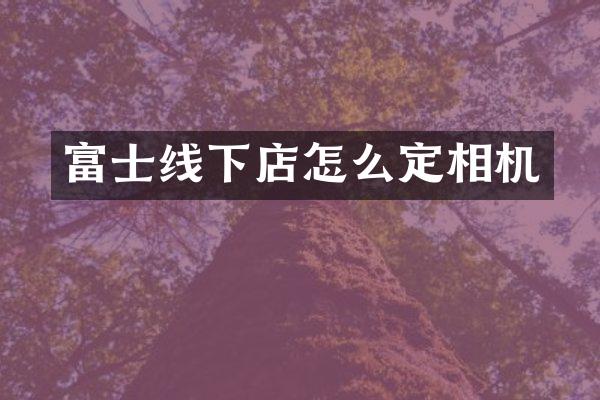 富士线下店怎么定相机