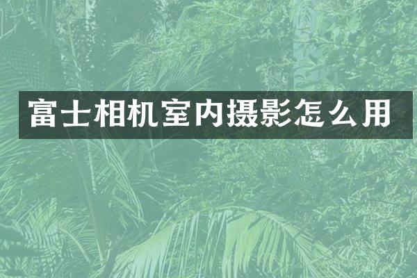 富士相机室内摄影怎么用