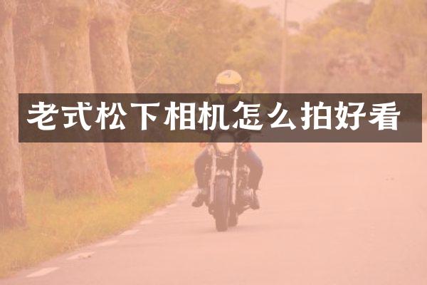 老式相机怎么拍好看