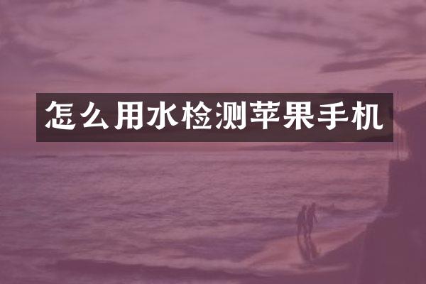 怎么用水检测苹果手机