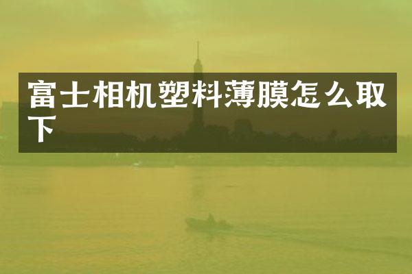富士相机塑料薄膜怎么取下