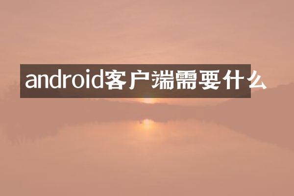android客户端需要什么