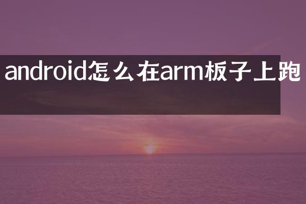 android怎么在arm板子上跑啊