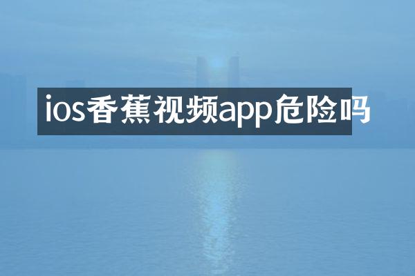 ios香蕉视频app危险吗