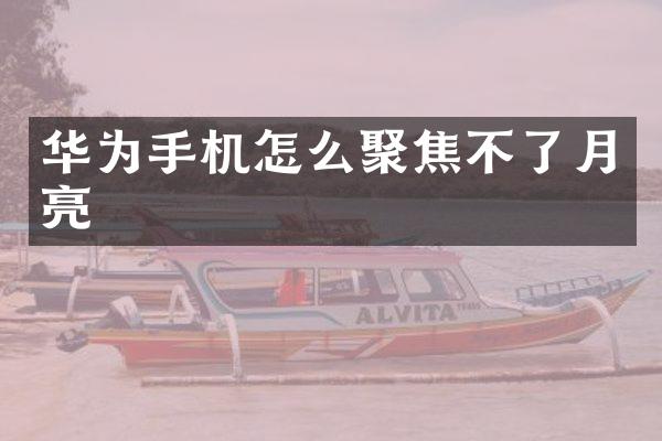 华为手机怎么聚焦不了月亮