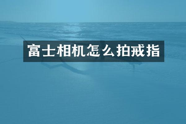 富士相机怎么拍戒指