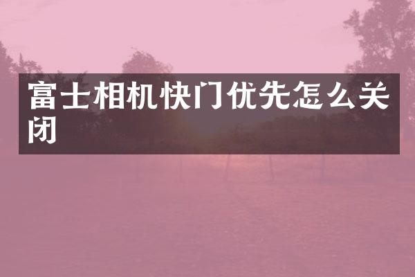 富士相机快门优先怎么关闭
