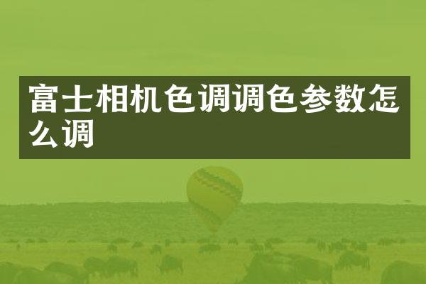 富士相机色调调色参数怎么调