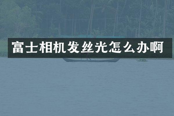 富士相机发丝光怎么办啊