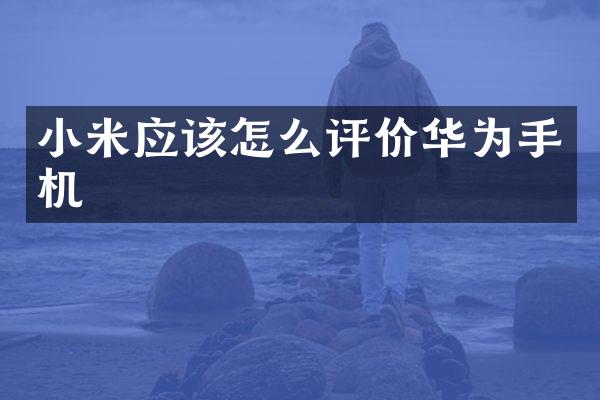 小米应该怎么评价华为手机