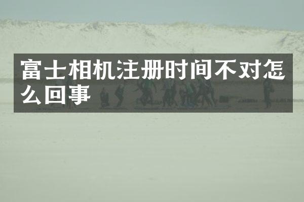 富士相机注册时间不对怎么回事