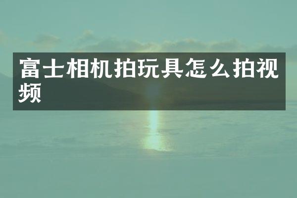 富士相机拍玩具怎么拍视频