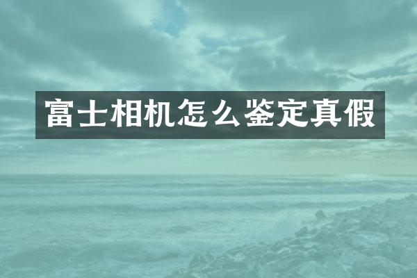 富士相机怎么鉴定真假
