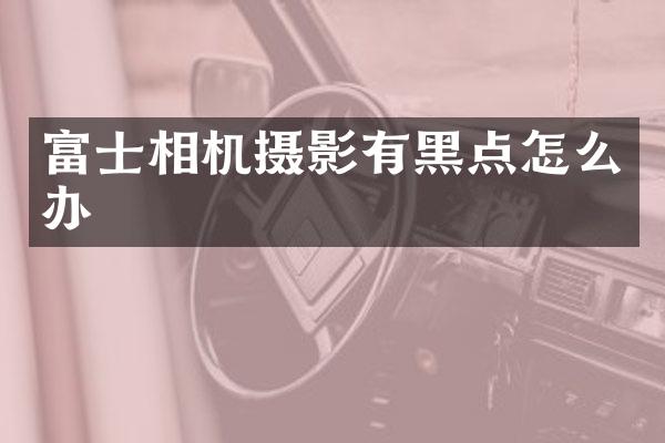 富士相机摄影有黑点怎么办