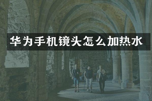 华为手机镜头怎么加热水