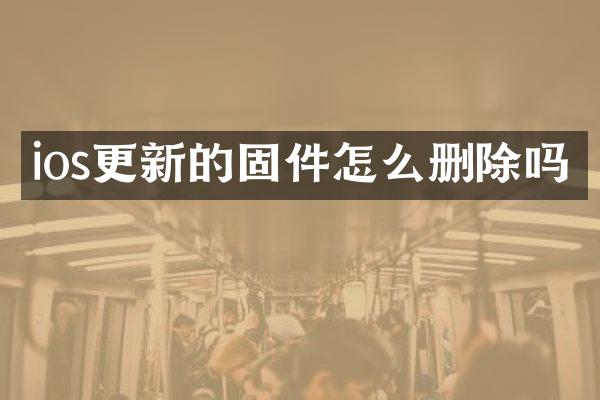 ios更新的固件怎么删除吗