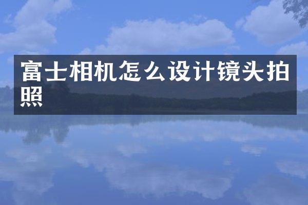 富士相机怎么设计镜头拍照