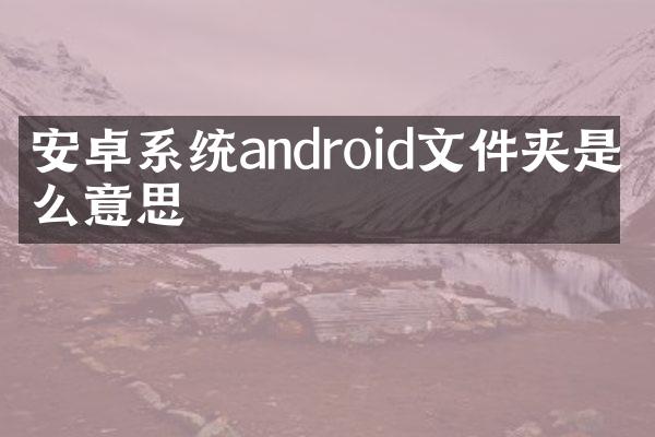 安卓系统android文件夹是什么意思