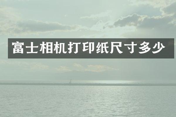 富士相机打印纸尺寸多少