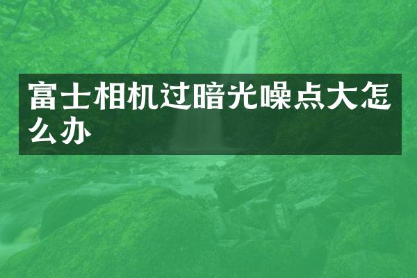 富士相机过暗光噪点大怎么办