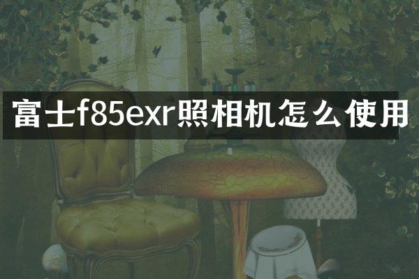 富士f85exr照相机怎么使用