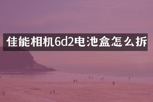 佳能相机6d2电池盒怎么拆