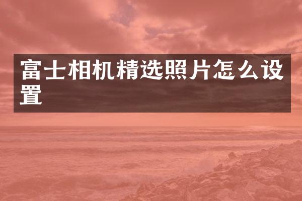 富士相机精选照片怎么设置