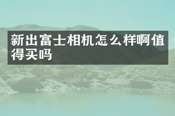 新出富士相机怎么样啊值得买吗