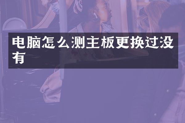 电脑怎么测主板更换过没有