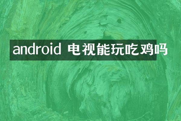 android 电视能玩吃鸡吗