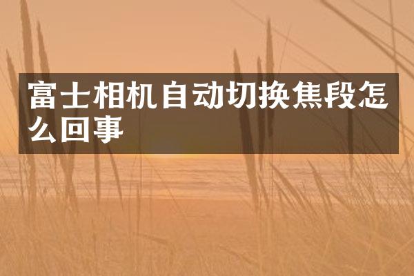 富士相机自动切换焦段怎么回事