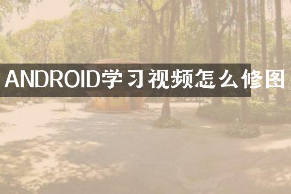 ANDROID学习视频怎么修图