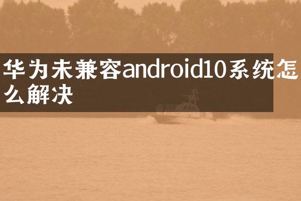 华为未兼容android10系统怎么解决
