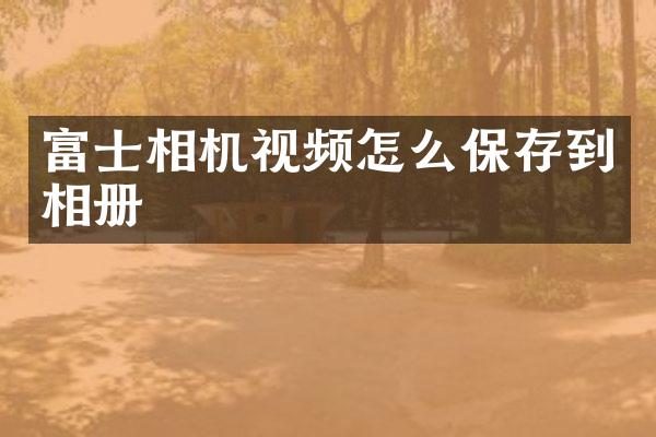富士相机视频怎么保存到相册