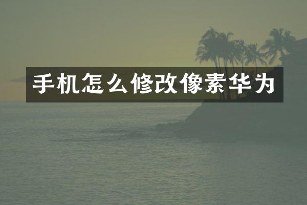 手机怎么修改像素华为