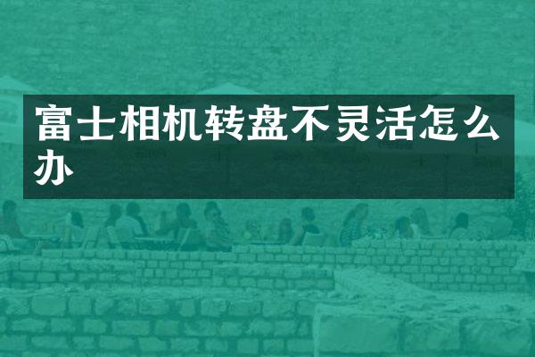 富士相机转盘不灵活怎么办