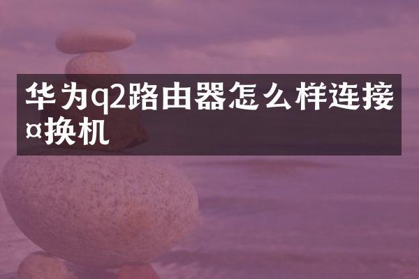 华为q2路由器怎么样连接交换机