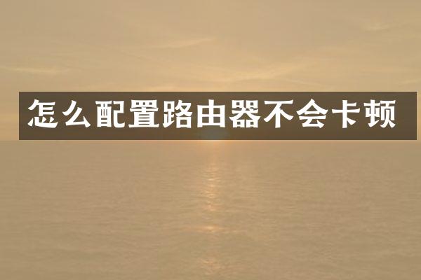 怎么配置路由器不会卡顿