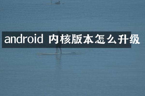 android 内核版本怎么升级