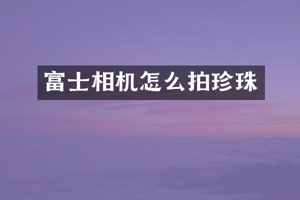 富士相机怎么拍珍珠